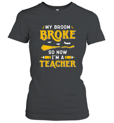 My Broom Broke So Now I'm A Teacher Shirt Funny Halloween Women's T-Shirt
