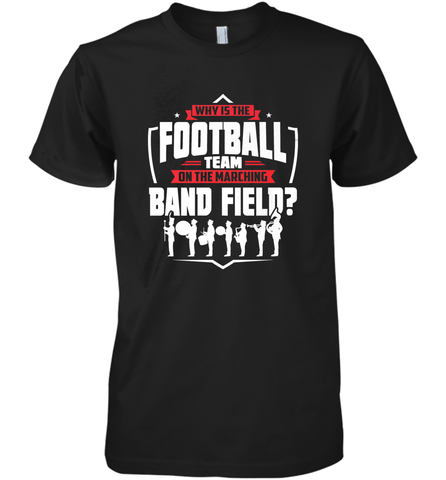 Why Is The Football Team On The Band Field Funny Marching Men's Premium T-Shirt Men's Premium T-Shirt / Black / XS Men's Premium T-Shirt - HHHstores