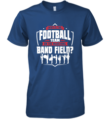 Why Is The Football Team On The Band Field Funny Marching Men's Premium T-Shirt Men's Premium T-Shirt - HHHstores