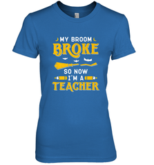 My Broom Broke So Now I'm A Teacher Shirt Funny Halloween Women's Premium T-Shirt Women's Premium T-Shirt - HHHstores
